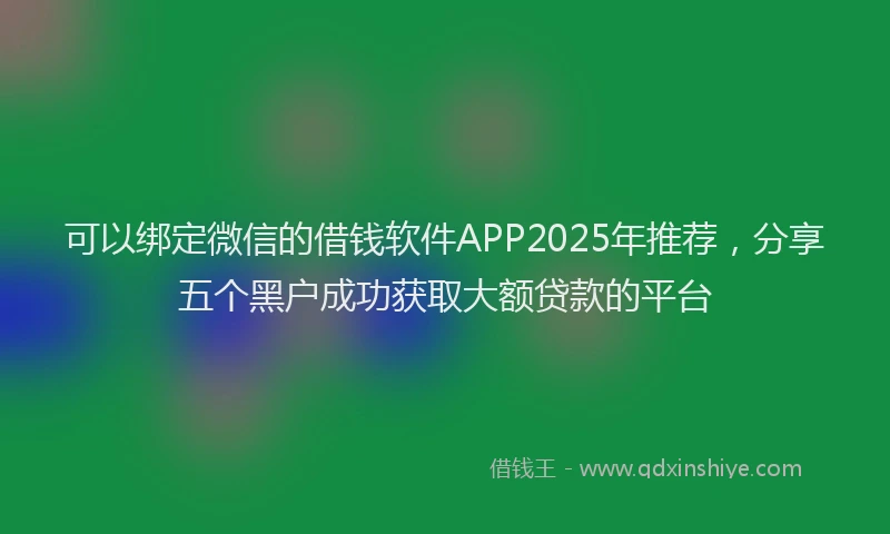 可以绑定微信的借钱软件APP2025年推荐，分享五个黑户成功获取大额贷款的平台
