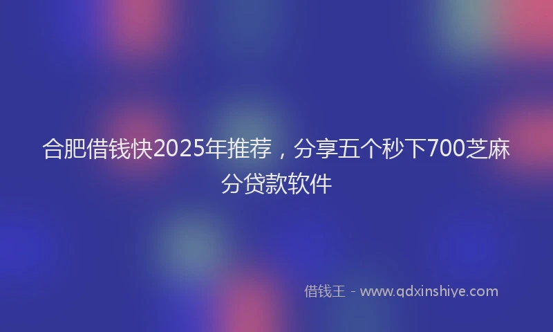 合肥借钱快2025年推荐，分享五个秒下700芝麻分贷款软件
