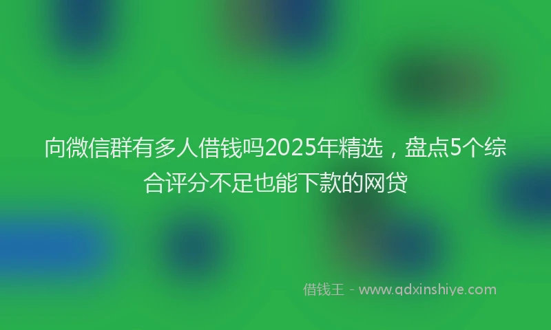 向微信群有多人借钱吗2025年精选，盘点5个综合评分不足也能下款的网贷