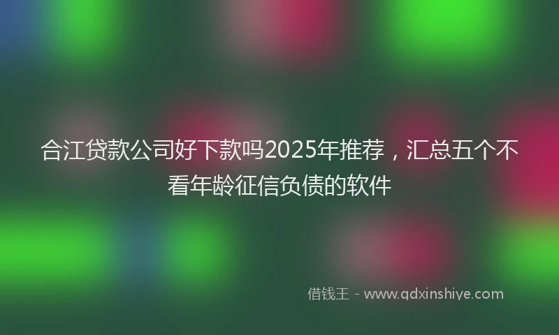 合江贷款公司好下款吗2025年推荐，汇总五个不看年龄征信负债的软件