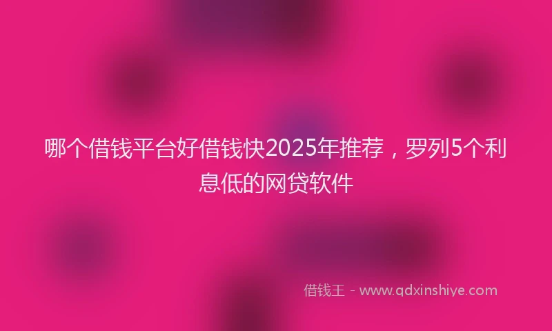 哪个借钱平台好借钱快2025年推荐，罗列5个利息低的网贷软件