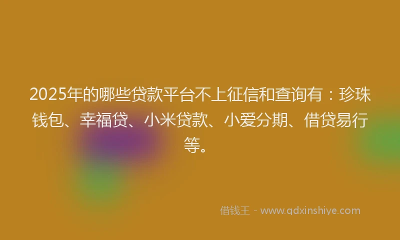 2025年的哪些贷款平台不上征信和查询有：珍珠钱包、幸福贷、小米贷款、小爱分期、借贷易行等。