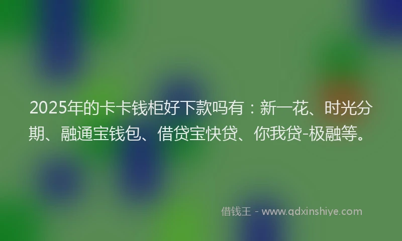 2025年的卡卡钱柜好下款吗有：新一花、时光分期、融通宝钱包、借贷宝快贷、你我贷-极融等。