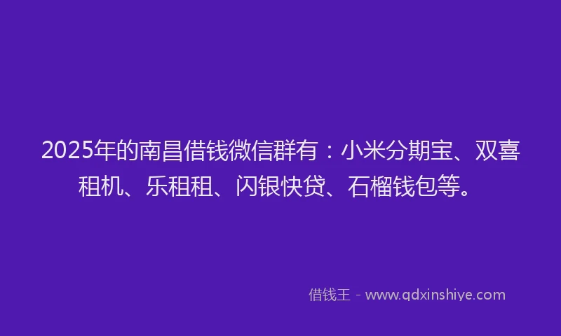 2025年的南昌借钱微信群有：小米分期宝、双喜租机、乐租租、闪银快贷、石榴钱包等。