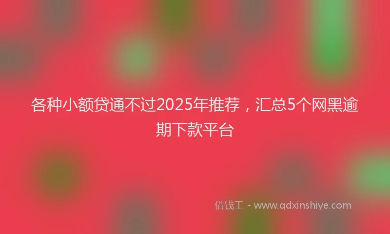 各种小额贷通不过2025年推荐，汇总5个网黑逾期下款平台