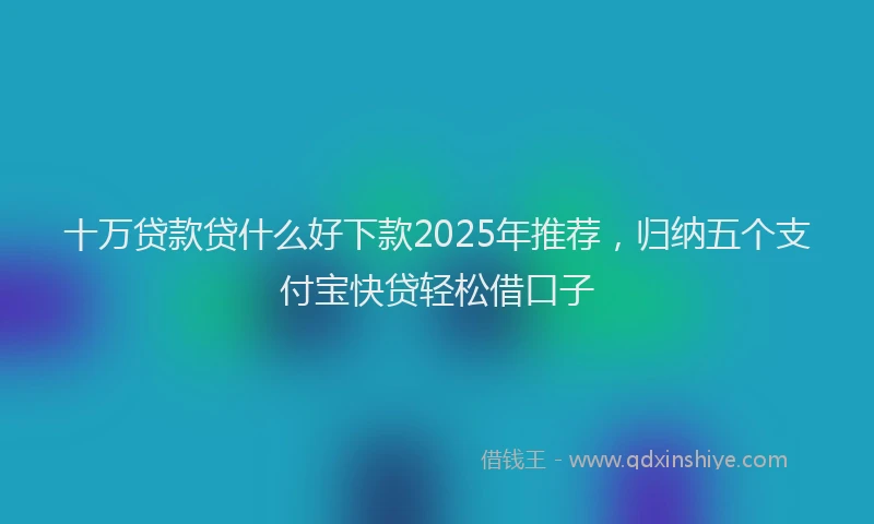 十万贷款贷什么好下款2025年推荐，归纳五个支付宝快贷轻松借口子