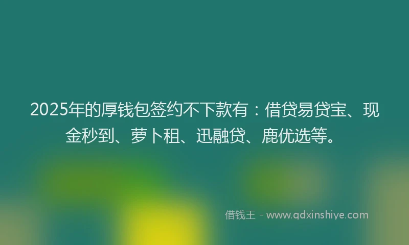 2025年的厚钱包签约不下款有：借贷易贷宝、现金秒到、萝卜租、迅融贷、鹿优选等。