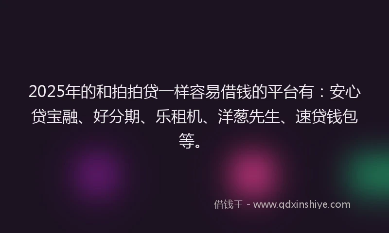 2025年的和拍拍贷一样容易借钱的平台有：安心贷宝融、好分期、乐租机、洋葱先生、速贷钱包等。