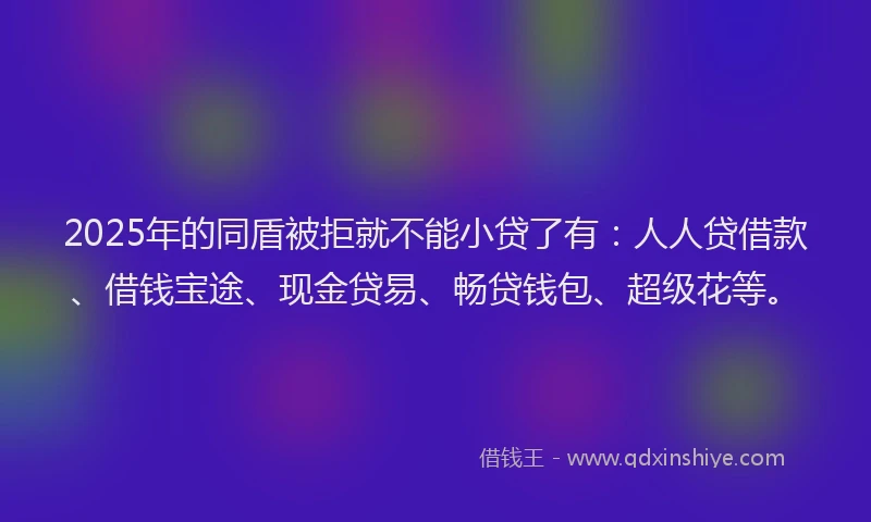 2025年的同盾被拒就不能小贷了有：人人贷借款、借钱宝途、现金贷易、畅贷钱包、超级花等。