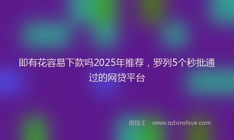 即有花容易下款吗2025年推荐，罗列5个秒批通过的网贷平台