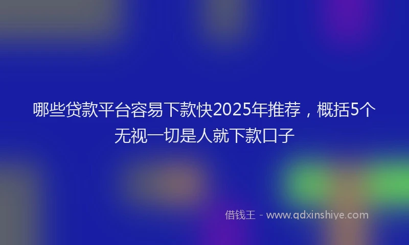哪些贷款平台容易下款快2025年推荐，概括5个无视一切是人就下款口子
