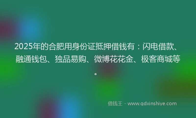2025年的合肥用身份证抵押借钱有：闪电借款、融通钱包、独品易购、微博花花金、极客商城等。