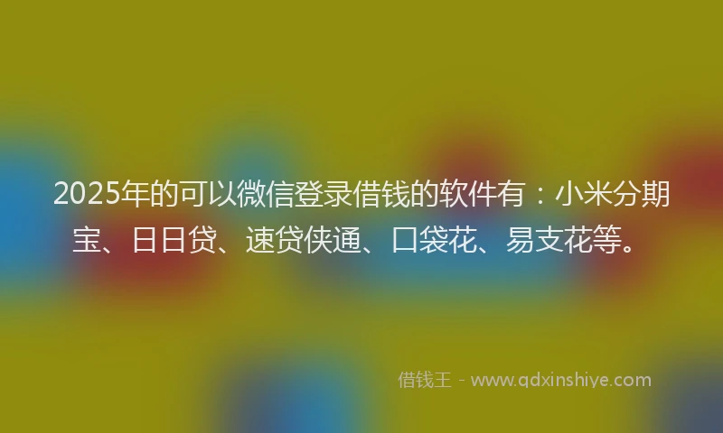 2025年的可以微信登录借钱的软件有：小米分期宝、日日贷、速贷侠通、口袋花、易支花等。