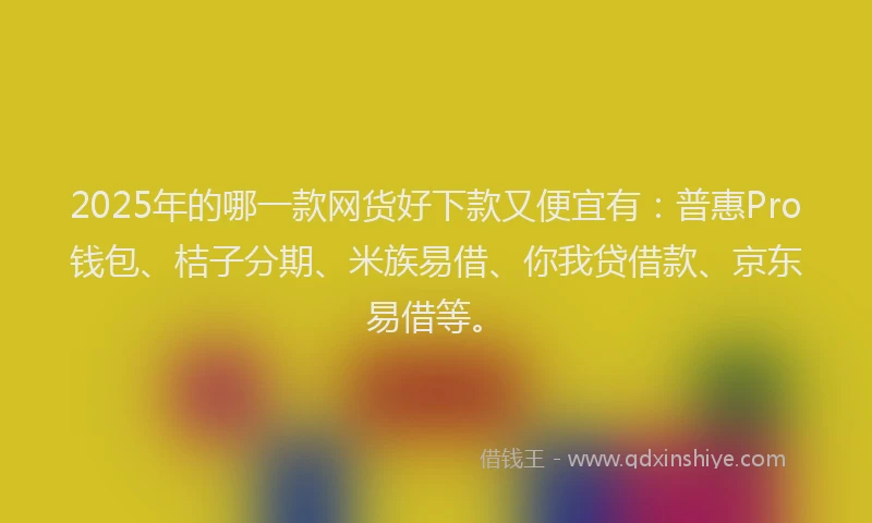 2025年的哪一款网货好下款又便宜有：普惠Pro钱包、桔子分期、米族易借、你我贷借款、京东易借等。