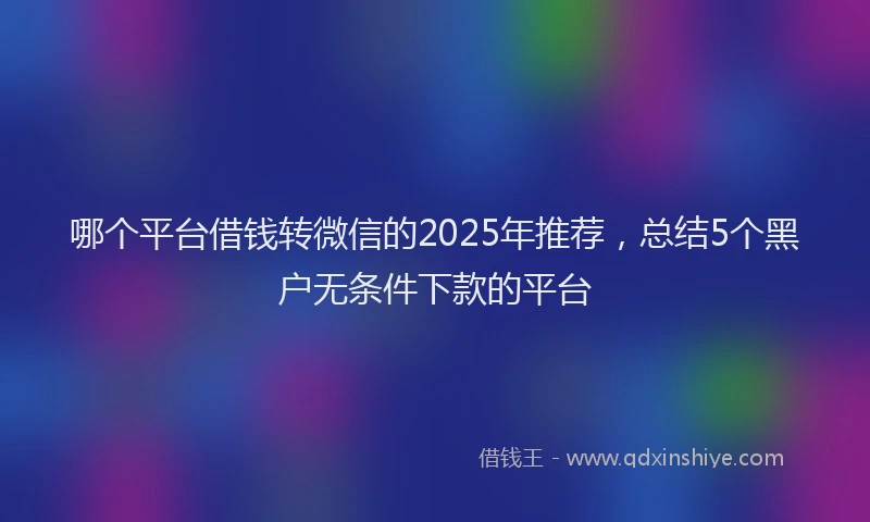 哪个平台借钱转微信的2025年推荐，总结5个黑户无条件下款的平台