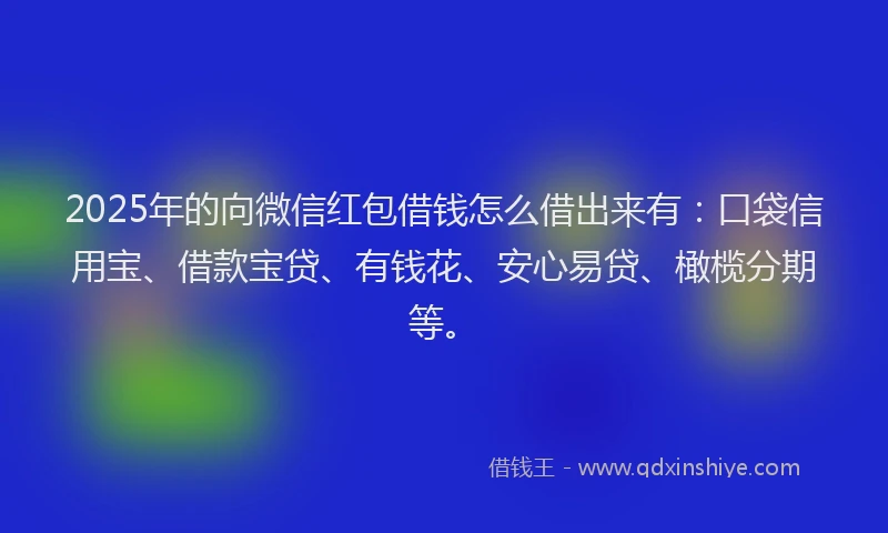 2025年的向微信红包借钱怎么借出来有：口袋信用宝、借款宝贷、有钱花、安心易贷、橄榄分期等。