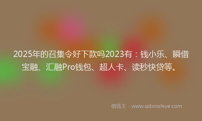2025年的召集令好下款吗2023有：钱小乐、瞬借宝融、汇融Pro钱包、超人卡、读秒快贷等。