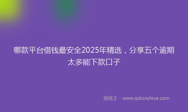 哪款平台借钱最安全2025年精选，分享五个逾期太多能下款口子