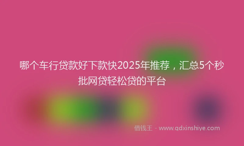 哪个车行贷款好下款快2025年推荐，汇总5个秒批网贷轻松贷的平台
