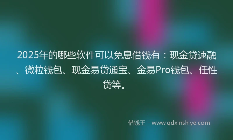 2025年的哪些软件可以免息借钱有：现金贷速融、微粒钱包、现金易贷通宝、金易Pro钱包、任性贷等。