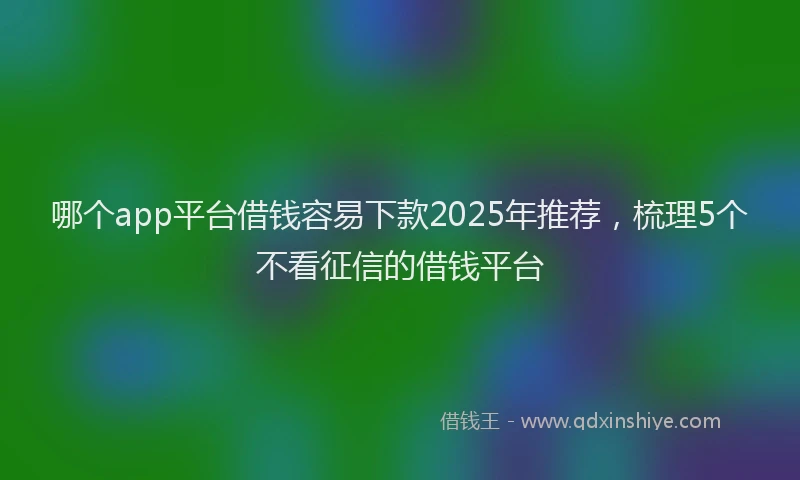 哪个app平台借钱容易下款2025年推荐，梳理5个不看征信的借钱平台