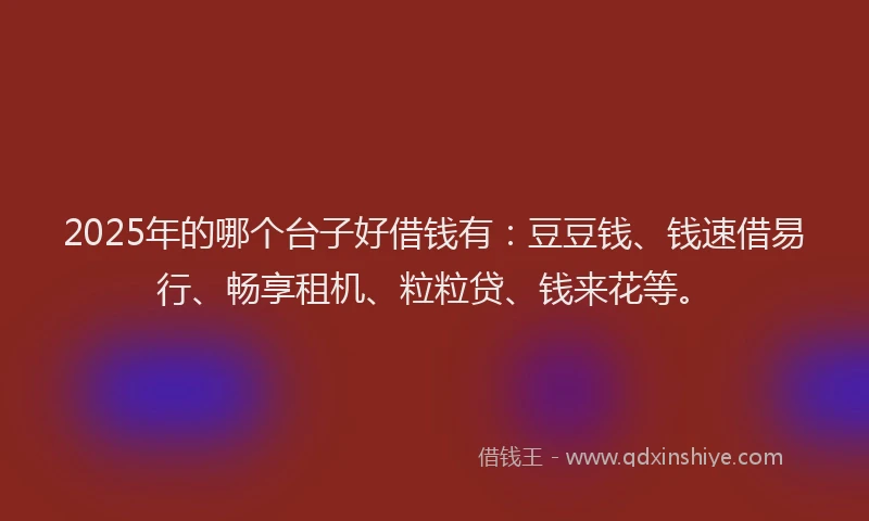 2025年的哪个台子好借钱有：豆豆钱、钱速借易行、畅享租机、粒粒贷、钱来花等。