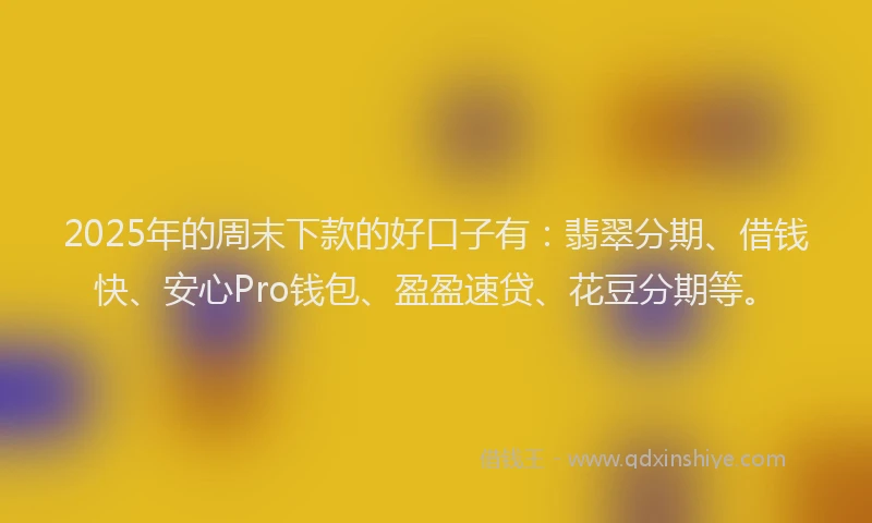 2025年的周末下款的好口子有：翡翠分期、借钱快、安心Pro钱包、盈盈速贷、花豆分期等。