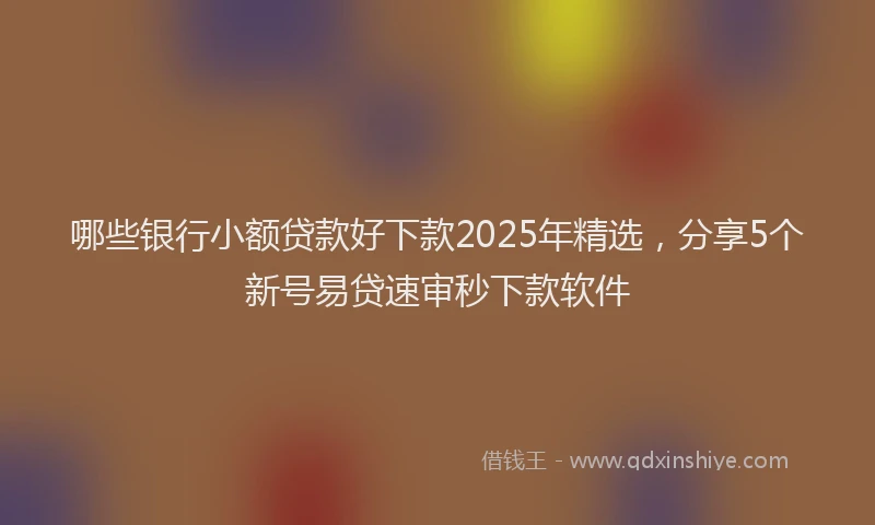 哪些银行小额贷款好下款2025年精选，分享5个新号易贷速审秒下款软件
