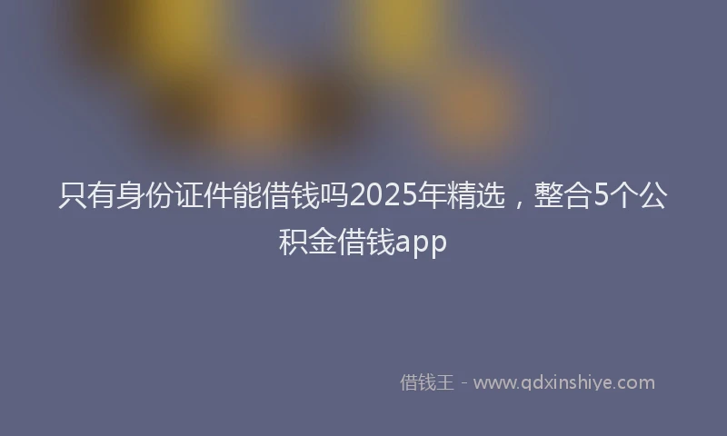 只有身份证件能借钱吗2025年精选，整合5个公积金借钱app