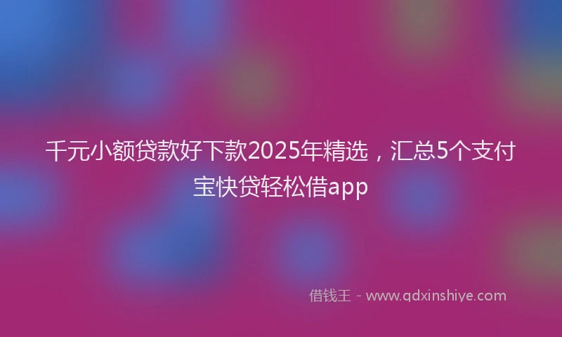 千元小额贷款好下款2025年精选，汇总5个支付宝快贷轻松借app