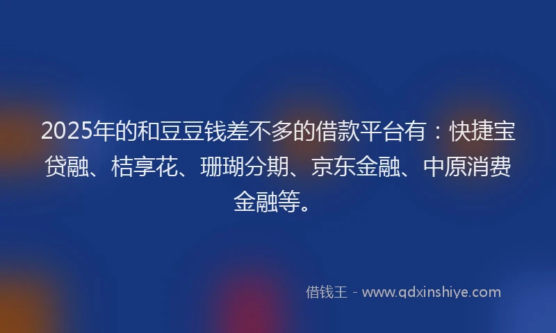 2025年的和豆豆钱差不多的借款平台有：快捷宝贷融、桔享花、珊瑚分期、京东金融、中原消费金融等。