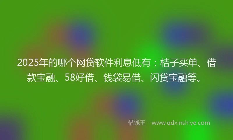 2025年的哪个网贷软件利息低有：桔子买单、借款宝融、58好借、钱袋易借、闪贷宝融等。