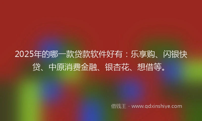 2025年的哪一款贷款软件好有：乐享购、闪银快贷、中原消费金融、银杏花、想借等。