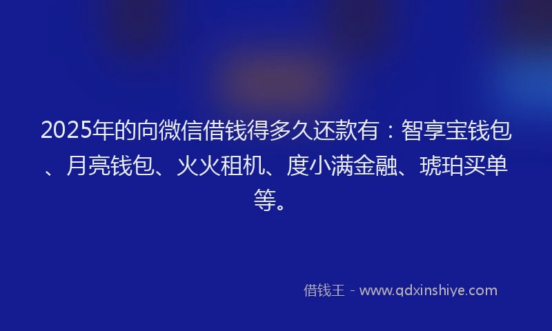 2025年的向微信借钱得多久还款有：智享宝钱包、月亮钱包、火火租机、度小满金融、琥珀买单等。