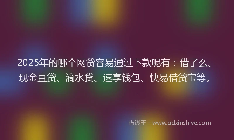 2025年的哪个网贷容易通过下款呢有：借了么、现金直贷、滴水贷、速享钱包、快易借贷宝等。