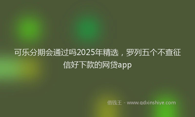 可乐分期会通过吗2025年精选，罗列五个不查征信好下款的网贷app