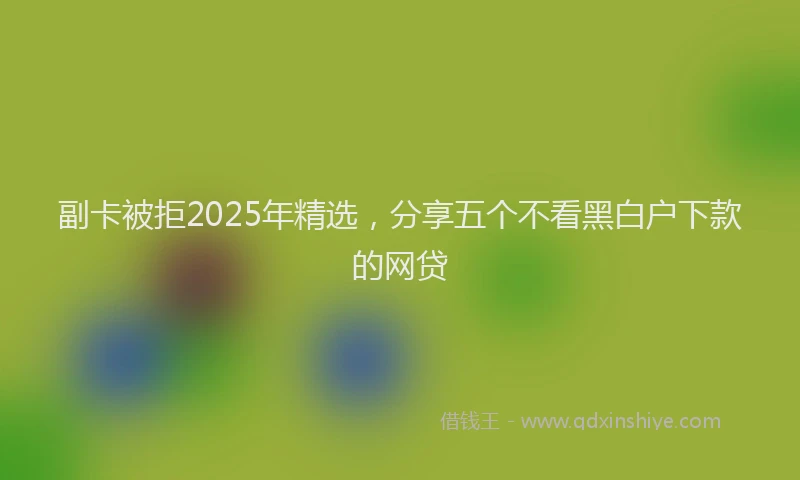 副卡被拒2025年精选，分享五个不看黑白户下款的网贷