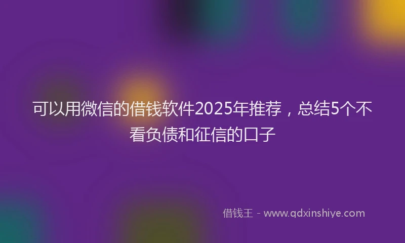 可以用微信的借钱软件2025年推荐，总结5个不看负债和征信的口子