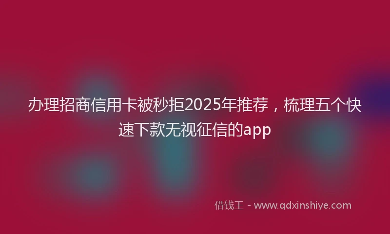 办理招商信用卡被秒拒2025年推荐，梳理五个快速下款无视征信的app