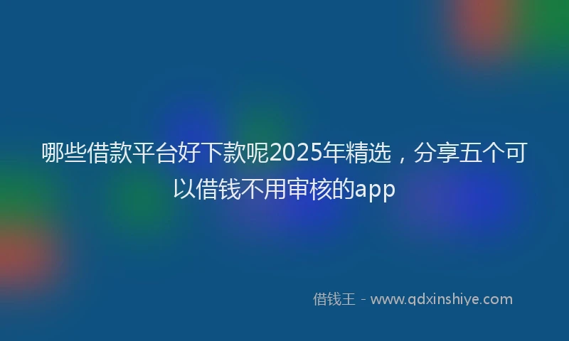 哪些借款平台好下款呢2025年精选，分享五个可以借钱不用审核的app