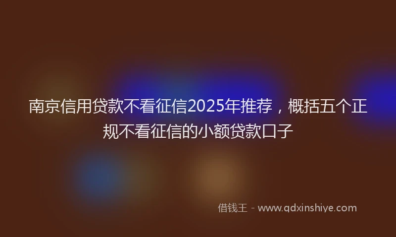 南京信用贷款不看征信2025年推荐，概括五个正规不看征信的小额贷款口子