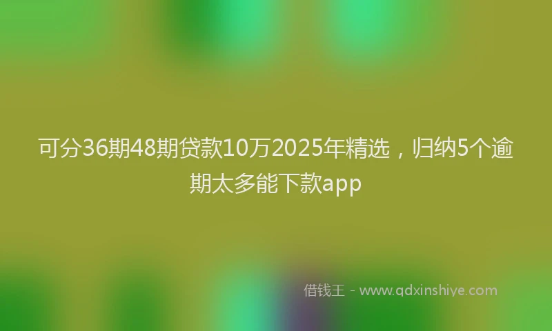 可分36期48期贷款10万2025年精选，归纳5个逾期太多能下款app
