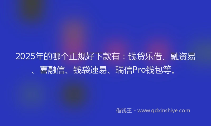 2025年的哪个正规好下款有：钱贷乐借、融资易、喜融信、钱袋速易、瑞信Pro钱包等。
