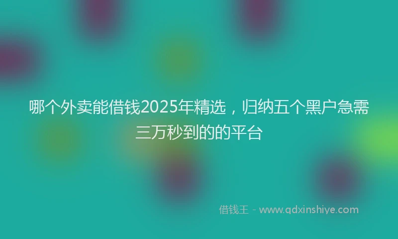 哪个外卖能借钱2025年精选，归纳五个黑户急需三万秒到的的平台