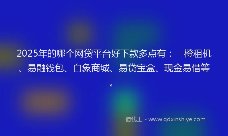 2025年的哪个网贷平台好下款多点有：一橙租机、易融钱包、白象商城、易贷宝盒、现金易借等。
