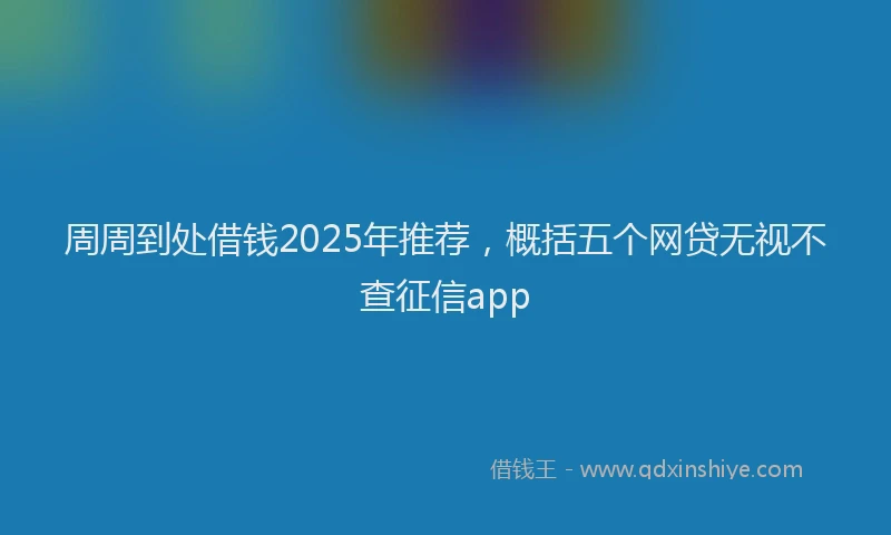 周周到处借钱2025年推荐，概括五个网贷无视不查征信app