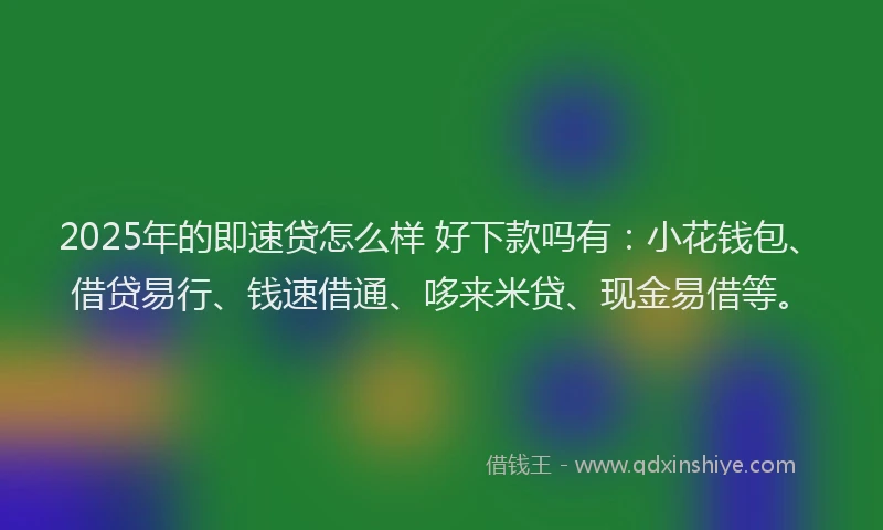 2025年的即速贷怎么样 好下款吗有：小花钱包、借贷易行、钱速借通、哆来米贷、现金易借等。