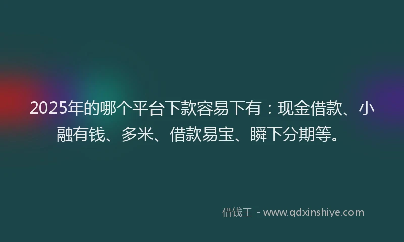 2025年的哪个平台下款容易下有：现金借款、小融有钱、多米、借款易宝、瞬下分期等。