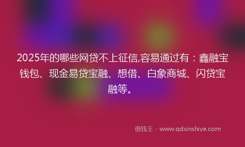 2025年的哪些网贷不上征信,容易通过有：鑫融宝钱包、现金易贷宝融、想借、白象商城、闪贷宝融等。