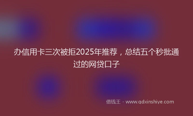 办信用卡三次被拒2025年推荐，总结五个秒批通过的网贷口子